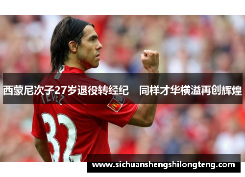 西蒙尼次子27岁退役转经纪　同样才华横溢再创辉煌